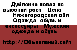 Дублёнка новая на высокий рост › Цена ­ 4 000 - Нижегородская обл. Одежда, обувь и аксессуары » Мужская одежда и обувь   